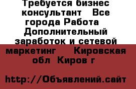 Требуется бизнес-консультант - Все города Работа » Дополнительный заработок и сетевой маркетинг   . Кировская обл.,Киров г.